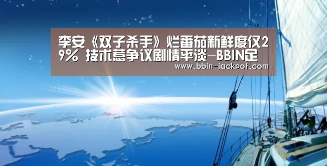 李安《双子杀手》烂番茄新鲜度仅29% 技术惹争议剧情平淡-BBIN足球